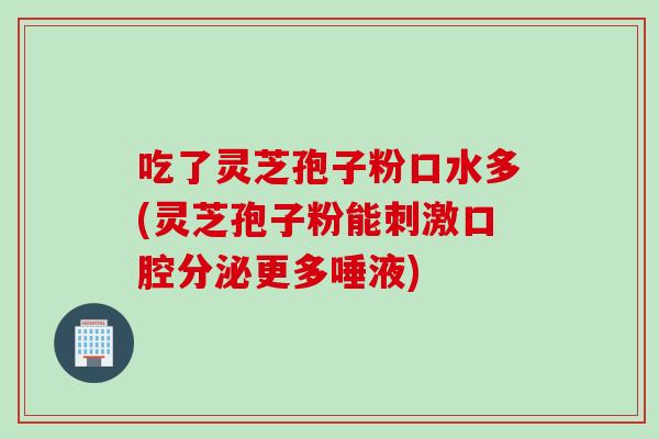 吃了灵芝孢子粉口水多(灵芝孢子粉能刺激口腔分泌更多唾液)