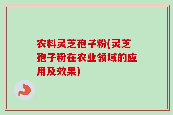 农科灵芝孢子粉(灵芝孢子粉在农业领域的应用及效果)