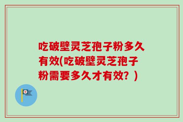 吃破壁灵芝孢子粉多久有效(吃破壁灵芝孢子粉需要多久才有效？)