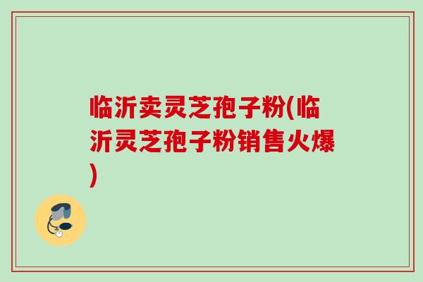 临沂卖灵芝孢子粉(临沂灵芝孢子粉销售火爆)