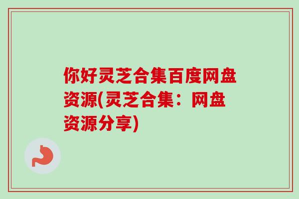 你好灵芝合集百度网盘资源(灵芝合集：网盘资源分享)