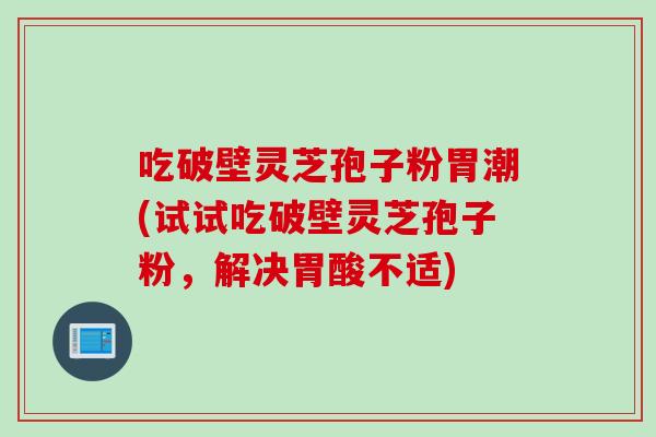 吃破壁灵芝孢子粉胃潮(试试吃破壁灵芝孢子粉，解决胃酸不适)