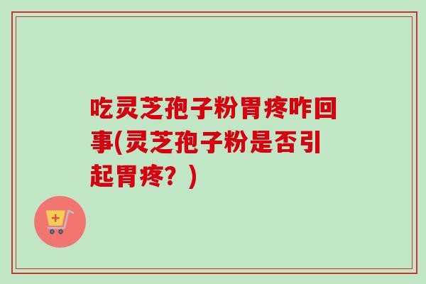 吃灵芝孢子粉胃疼咋回事(灵芝孢子粉是否引起胃疼?) 吃灵芝孢子粉胃疼咋回事(灵芝孢子粉是否引起胃疼?)