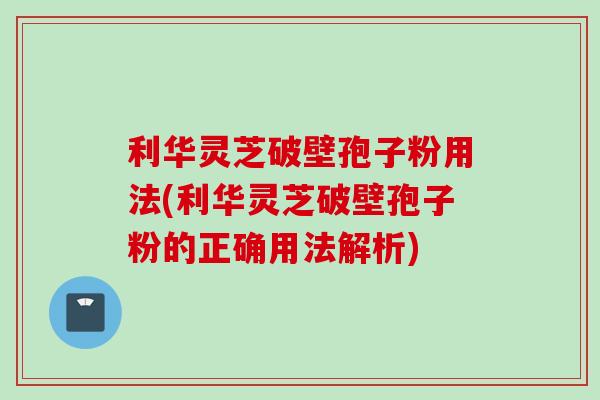 利华灵芝破壁孢子粉用法(利华灵芝破壁孢子粉的正确用法解析)