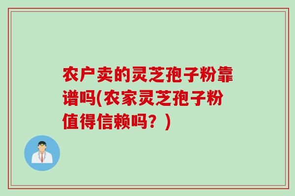 农户卖的灵芝孢子粉靠谱吗(农家灵芝孢子粉值得信赖吗？)