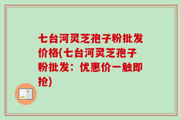 七台河灵芝孢子粉批发价格(七台河灵芝孢子粉批发：优惠价一触即抢)