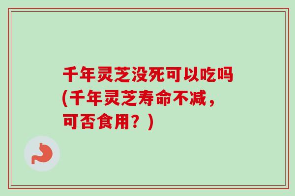 千年灵芝没死可以吃吗(千年灵芝寿命不减，可否食用？)