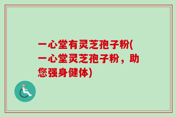 一心堂有灵芝孢子粉(一心堂灵芝孢子粉，助您强身健体)