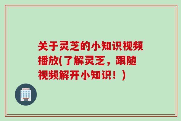 关于灵芝的小知识视频播放(了解灵芝，跟随视频解开小知识！)