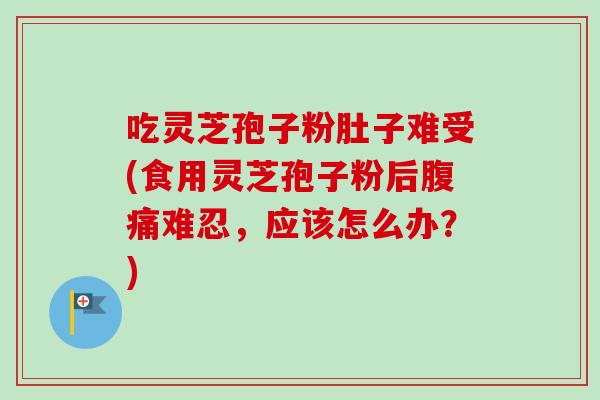 吃灵芝孢子粉肚子难受(食用灵芝孢子粉后腹痛难忍，应该怎么办？)