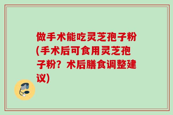 做手术能吃灵芝孢子粉(手术后可食用灵芝孢子粉？术后膳食调整建议)