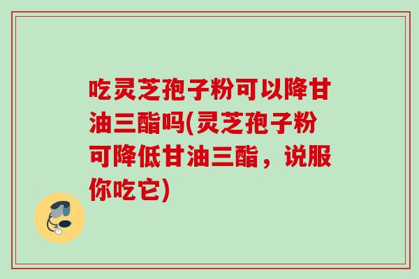 吃灵芝孢子粉可以降甘油三酯吗(灵芝孢子粉可降低甘油三酯，说服你吃它)