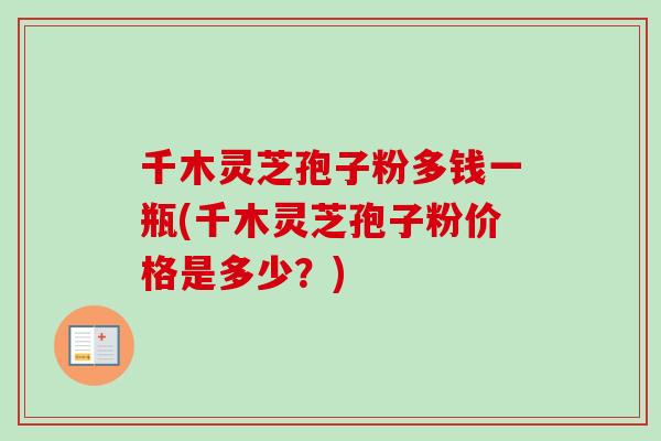 千木灵芝孢子粉多钱一瓶(千木灵芝孢子粉价格是多少？)