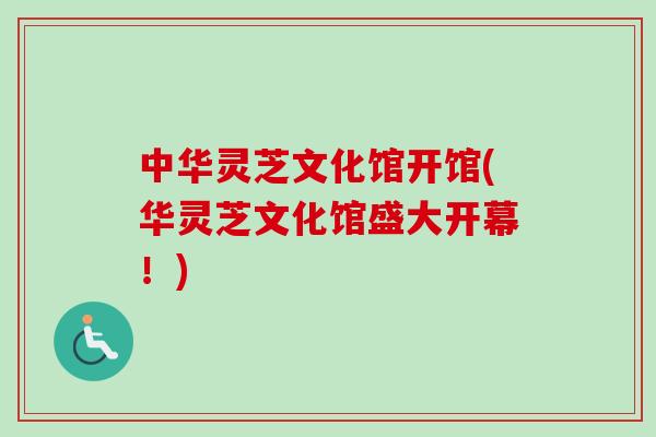 中华灵芝文化馆开馆(华灵芝文化馆盛大开幕！)