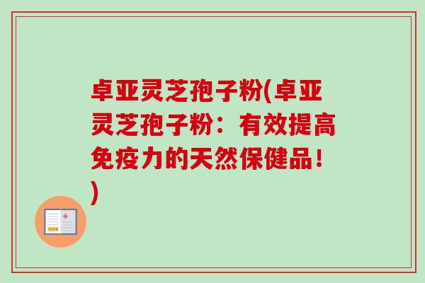 卓亚灵芝孢子粉(卓亚灵芝孢子粉：有效提高免疫力的天然保健品！)