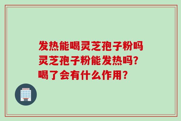 发热能喝灵芝孢子粉吗灵芝孢子粉能发热吗？喝了会有什么作用？