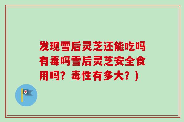 发现雪后灵芝还能吃吗有毒吗雪后灵芝安全食用吗？毒性有多大？)
