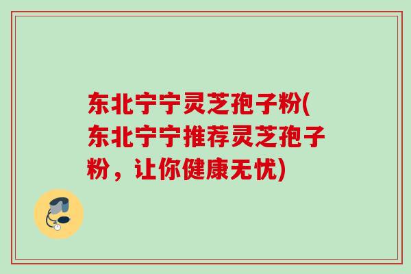东北宁宁灵芝孢子粉(东北宁宁推荐灵芝孢子粉，让你健康无忧)