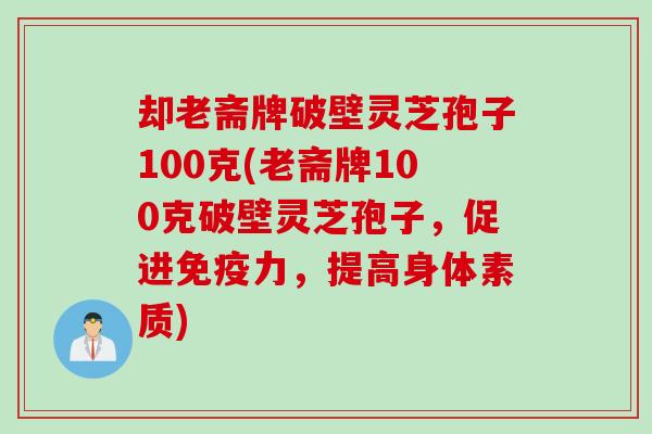 却老斋牌破壁灵芝孢子100克(老斋牌100克破壁灵芝孢子，促进免疫力，提高身体素质)