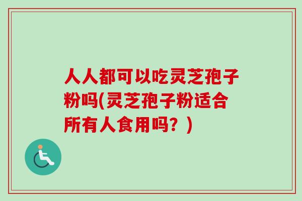 人人都可以吃灵芝孢子粉吗(灵芝孢子粉适合所有人食用吗?) 人人都可以吃灵芝孢子粉吗(灵芝孢子粉适合所有人食用吗?)