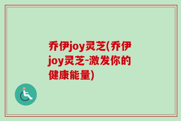 乔伊joy灵芝(乔伊joy灵芝-激发你的健康能量)