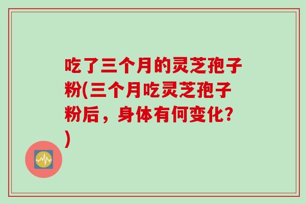 吃了三个月的灵芝孢子粉(三个月吃灵芝孢子粉后,身体有何变化?) 吃了三个月的灵芝孢子粉(三个月吃灵芝孢子粉后,身体有何变化?)
