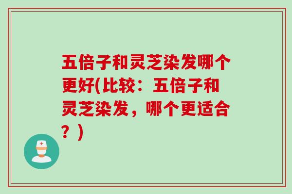 五倍子和灵芝染发哪个更好(比较：五倍子和灵芝染发，哪个更适合？)
