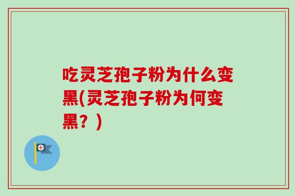 吃灵芝孢子粉为什么变黑(灵芝孢子粉为何变黑？)