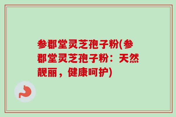 参郡堂灵芝孢子粉(参郡堂灵芝孢子粉：天然靓丽，健康呵护)