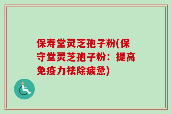 保寿堂灵芝孢子粉(保守堂灵芝孢子粉：提高免疫力祛除疲惫)