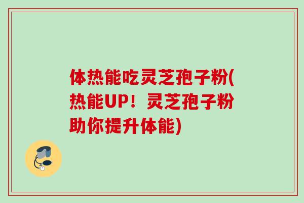 体热能吃灵芝孢子粉(热能UP！灵芝孢子粉助你提升体能)