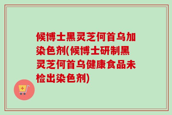 候博士黑灵芝何首乌加染色剂(候博士研制黑灵芝何首乌健康食品未检出染色剂)