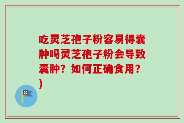 吃灵芝孢子粉容易得囊肿吗灵芝孢子粉会导致囊肿？如何正确食用？)