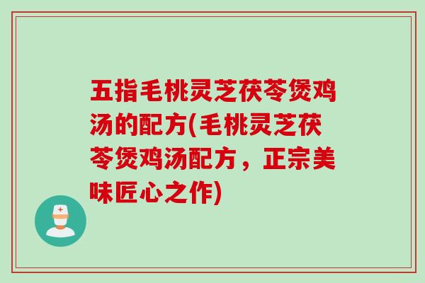 五指毛桃灵芝茯苓煲鸡汤的配方(毛桃灵芝茯苓煲鸡汤配方，正宗美味匠心之作)