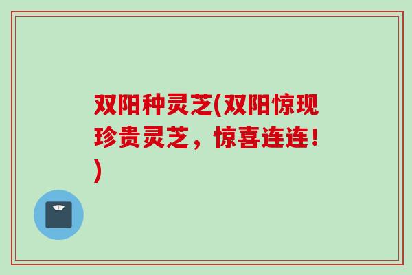 双阳种灵芝(双阳惊现珍贵灵芝，惊喜连连！)