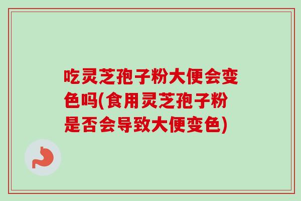 吃灵芝孢子粉大便会变色吗(食用灵芝孢子粉是否会导致大便变色) 吃灵芝孢子粉大便会变色吗(食用灵芝孢子粉是否会导致大便变色)