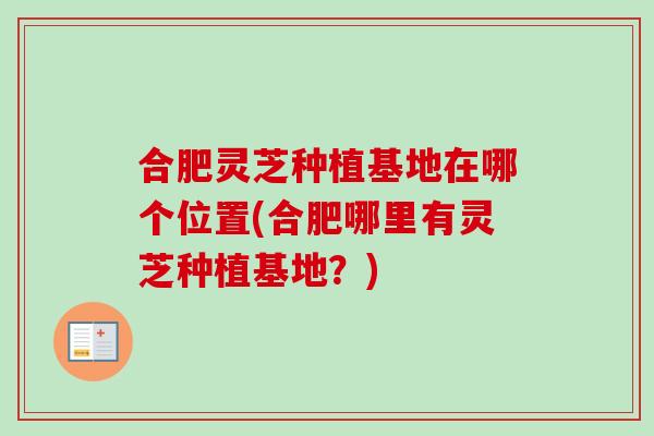 合肥灵芝种植基地在哪个位置(合肥哪里有灵芝种植基地?) 合肥灵芝种植基地在哪个位置(合肥哪里有灵芝种植基地?)