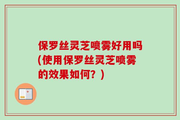 保罗丝灵芝喷雾好用吗(使用保罗丝灵芝喷雾的效果如何？)
