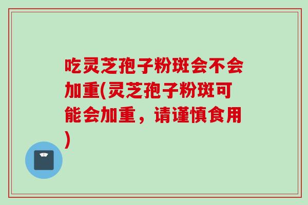 吃灵芝孢子粉斑会不会加重(灵芝孢子粉斑可能会加重，请谨慎食用)
