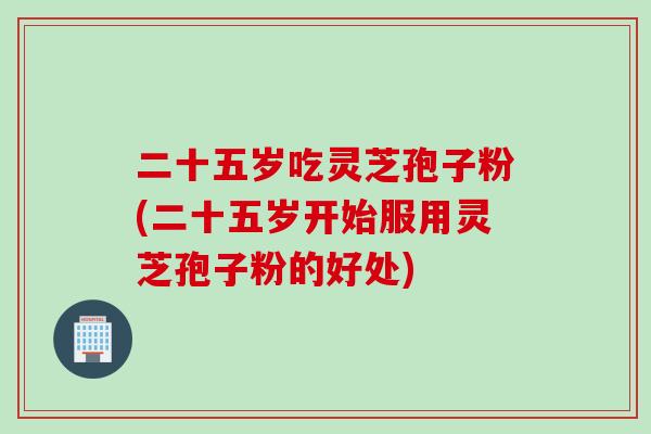 二十五岁吃灵芝孢子粉(二十五岁开始服用灵芝孢子粉的好处)