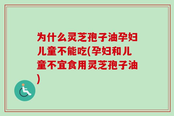 为什么灵芝孢子油孕妇儿童不能吃(孕妇和儿童不宜食用灵芝孢子油)