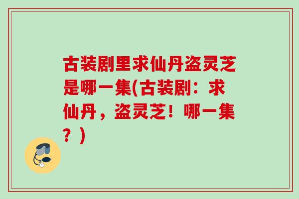 古装剧里求仙丹盗灵芝是哪一集(古装剧:求仙丹,盗灵芝!哪一集?) 古装剧里求仙丹盗灵芝是哪一集(古装剧:求仙丹,盗灵芝!哪一集?)