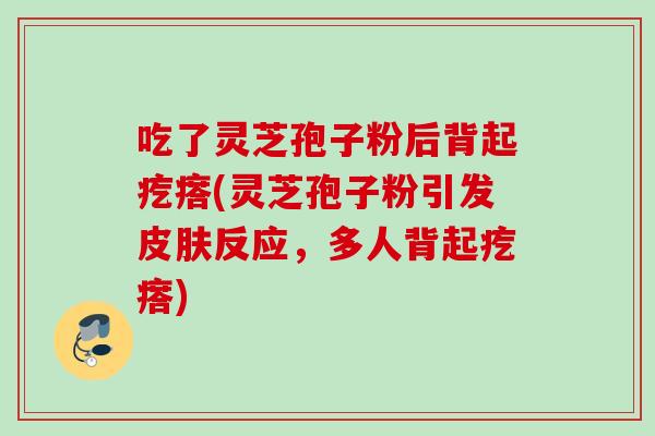 吃了灵芝孢子粉后背起疙瘩(灵芝孢子粉引发皮肤反应，多人背起疙瘩)