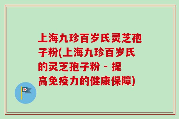上海九珍百岁氏灵芝孢子粉(上海九珍百岁氏的灵芝孢子粉 - 提高免疫力的健康保障)