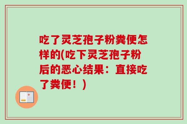 吃了灵芝孢子粉粪便怎样的(吃下灵芝孢子粉后的恶心结果：直接吃了粪便！)