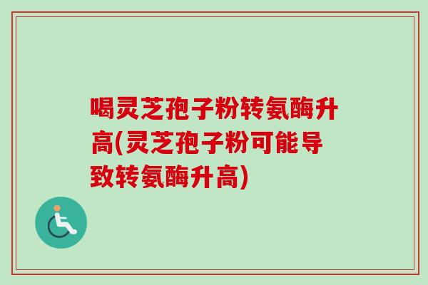 喝灵芝孢子粉转氨酶升高(灵芝孢子粉可能导致转氨酶升高)