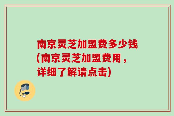 南京灵芝加盟费多少钱(南京灵芝加盟费用，详细了解请点击)