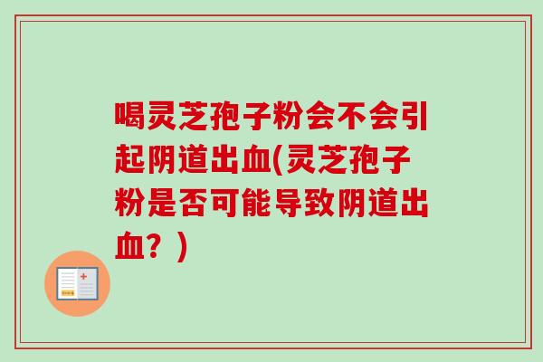 喝灵芝孢子粉会不会引起阴道出血(灵芝孢子粉是否可能导致阴道出血？)