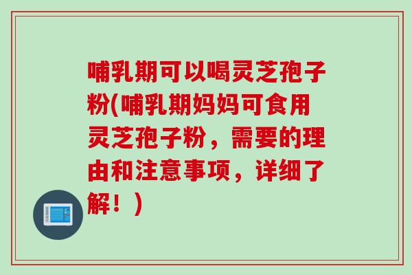 哺乳期可以喝灵芝孢子粉(哺乳期妈妈可食用灵芝孢子粉，需要的理由和注意事项，详细了解！)