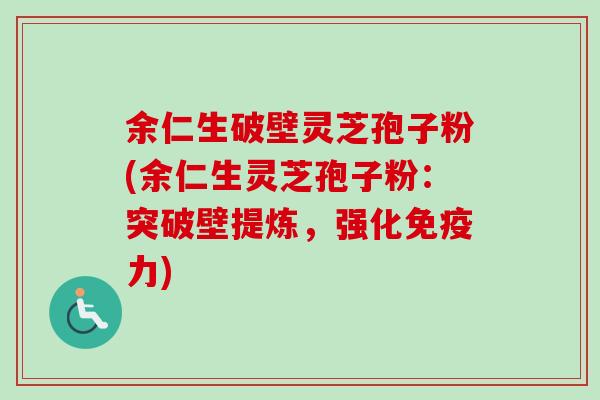 余仁生破壁灵芝孢子粉(余仁生灵芝孢子粉：突破壁提炼，强化免疫力)